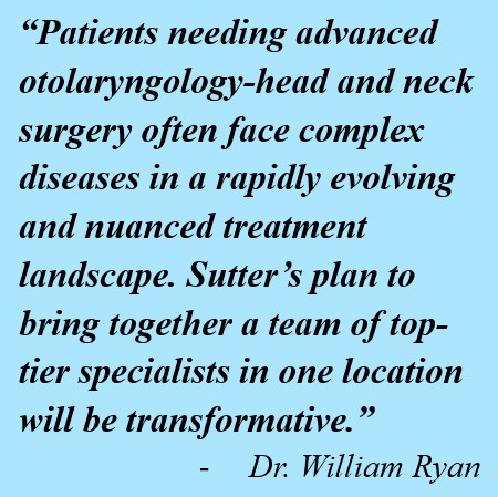 Quote that reads: “Patients needing advanced otolaryngology-head and neck surgery often face complex diseases in a rapidly evolving and nuanced treatment landscape. Sutter’s plan to bring together a team of top-tier specialists in one location will be transformative.”