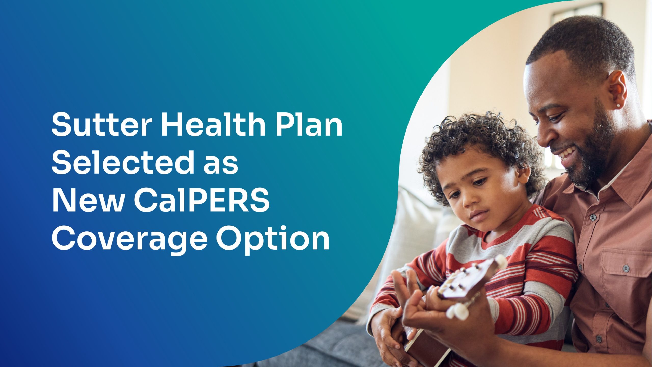 CalPERS Option for 2027 Open Enrollment Graphic treatment featuring young son with curly hair playing a guitar with his dad with left graphic overlay advertising Sutter Health Plan